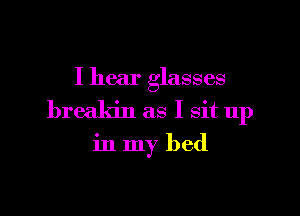 I hear glasses

breakin as I sit up
in my bed