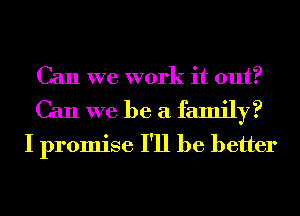 Can we work it out?

Can we be a family?
I promise I'll be better