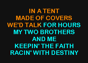 IN ATENT
MADE OF COVERS
WE'D TALK FOR HOURS
MY TWO BROTHERS
AND ME

KEEPIN' THE FAITH
RACIN' WITH DESTINY