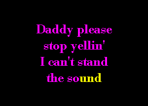 Daddy please
stop yellin'

I can't stand
the sound