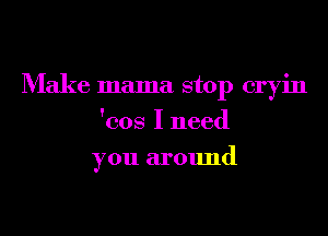 Make mama stop cryin
'cos I need
you around