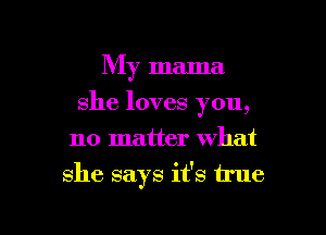 My mama
she loves you,
no matter what

she says it's 1rue