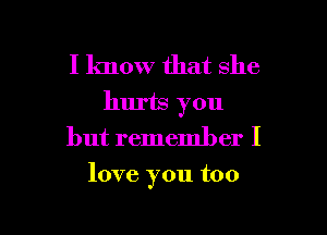 I know that she
hurts you
but remember I

love you too