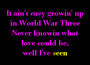 It ain't easy growin' up
in W orld W ar Three
Never knowin What

love could be,

well I've seen