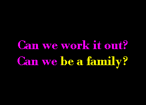 Can we work it out?

Can we be a family?