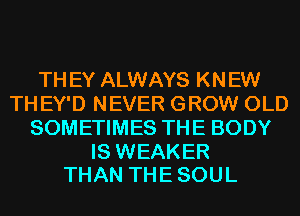 TH EY ALWAYS KNEW
TH EY'D NEVER GROW OLD
SOMETIMES THE BODY

IS WEAKER
THAN THE SOUL