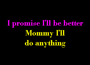 I promise I'll be better
Mommy I'll
do anything