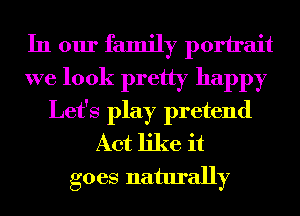 In our family porirait
we look pretty happy
Let's play pretend
Act like it
goes naturally