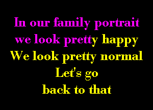 In our family porirait
we look pretty happy
We look pretty normal
Let's go
back to that