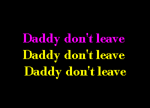 Daddy don't leave
Daddy don't leave
Daddy don't leave