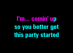 I'm... comin' up

so you better get
this party started