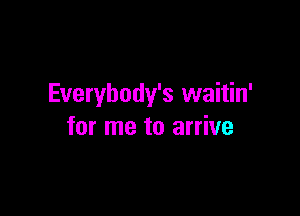 Everybody's waitin'

for me to arrive