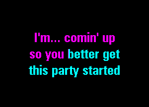 I'm... comin' up

so you better get
this party started