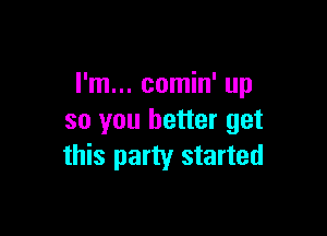 I'm... comin' up

so you better get
this party started