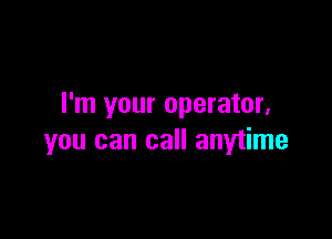 I'm your operator,

you can call anytime