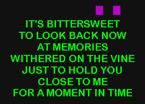 IT'S BITI'ERSWEET
TO LOOK BACK NOW
AT MEMORIES
WITHERED ON THE VINE
JUST TO HOLD YOU

CLOSETO ME
FOR A MOMENT IN TIME
