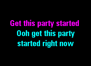 Get this party started

00h get this party
started right now