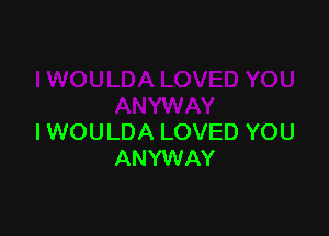 IWOULDA LOVED YOU
ANYWAY