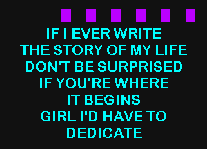 IF I EVER WRITE
THE STORY OF MY LIFE
DON'T BE SURPRISED
IFYOU'REWHERE
IT BEGINS
GIRL I'D HAVE TO
DEDICATE
