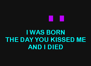 IWAS BORN

THE DAY YOU KISSED ME
AND I DIED