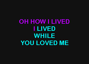 LIVED

WHILE
YOU LOVED ME