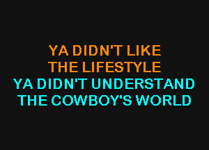 YA DIDN'T LIKE
THE LIFESTYLE
YA DIDN'T UNDERSTAND
THE COWBOY'S WORLD