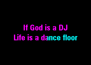 If God is a DJ

Life is a dance floor