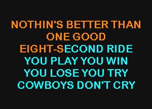 NOTHIN'S BETTER THAN
ONEGOOD
EIGHT-SECOND RIDE
YOU PLAY YOU WIN
YOU LOSEYOU TRY
COWBOYS DON'TCRY