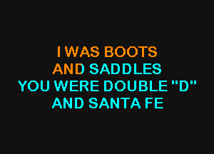 I WAS BOOTS
AN D SAD D LES

YOU WERE DOUBLE D
AND SANTA FE