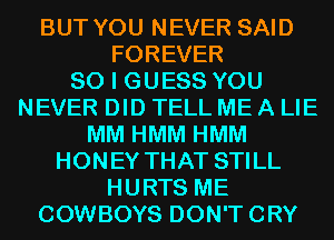 BUT YOU NEVER SAID

FOREVER
SO I GUESS YOU
NEVER DID TELL ME A LIE
MM HMM HMM
HONEY THAT STILL

HURTS ME

COWBOYS DON'TCRY