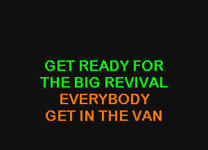 GET READY FOR

THE BIG REVIVAL
EVERYBODY
GET IN THE VAN