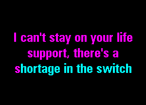 I can't stay on your life

support, there's a
shortage in the switch
