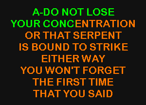 A-DO NOT LOSE
YOUR CONCENTRATION
OR THAT SERPENT
IS BOUND T0 STRIKE
EITHER WAY
YOU WON'T FORGET
THE FIRST TIME
THAT YOU SAID