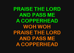 PRAISETHE LORD
AND PASS ME
A COPPERHEAD
WOH WOH
PRAISETHE LORD
AND PASS ME

ACOPPERHEAD l
