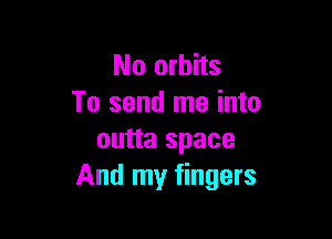 No orbits
To send me into

outta space
And my fingers