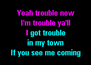 Yeah trouble now
I'm trouble ya'll

I got trouble
in my town
If you see me coming