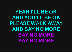 YEAH I'LL BE OK
AND YOU'LL BE OK
PLEASE WALK AWAY

AND SAY NO MORE