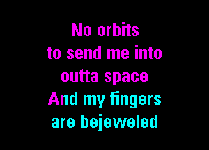 No orbits
to send me into

outta space
And my fingers
are bejeweled