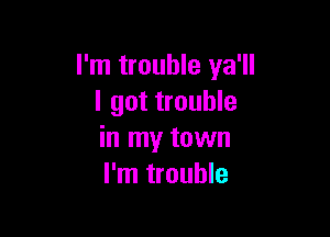 I'm trouble ya'll
I got trouble

in my town
I'm trouble