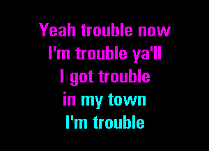 Yeah trouble now
I'm trouble ya'll

I got trouble
in my town
I'm trouble
