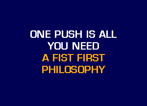 ONE PUSH IS ALL
YOU NEED

A FIST FIRST
PHILOSOPHY