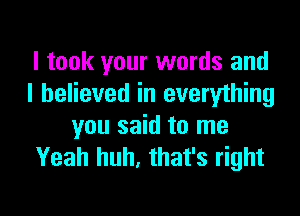 I took your words and
I believed in everything

you said to me
Yeah huh, that's right