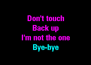 Don't touch
Back up

I'm not the one
Bye-bye