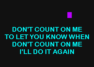 DON'T COUNT ON ME
TO LET YOU KNOW WHEN
DON'T COUNT ON ME
I'LL DO IT AGAIN