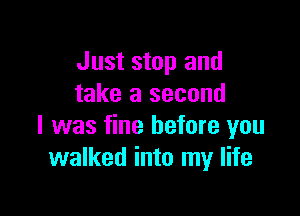 Just stop and
take a second

I was fine before you
walked into my life