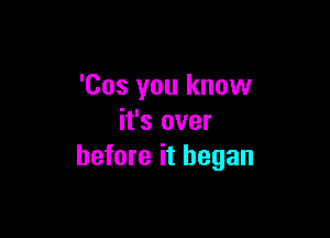'Cos you know

it's over
before it began