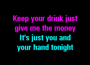 Keep your drink just
give me the money

It's just you and
your hand tonight
