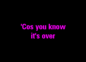 'Cos you know

it's over