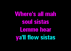 Where's all mah
soul sistas

Lemme hear
ya'll flow sistas