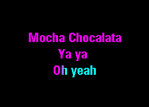 Mocha Chocalata

Ya ya
Oh yeah